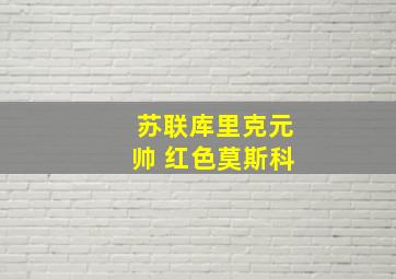 苏联库里克元帅 红色莫斯科